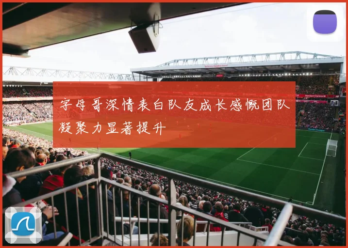 字母哥深情表白队友成长感慨团队凝聚力显著提升