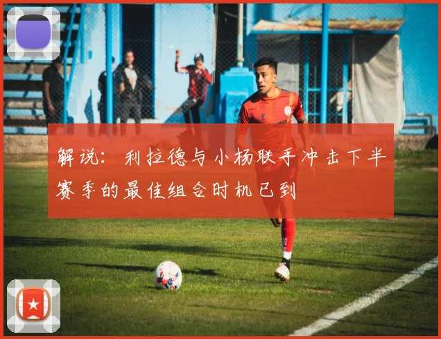 解说：利拉德与小杨联手冲击下半赛季的最佳组合时机已到