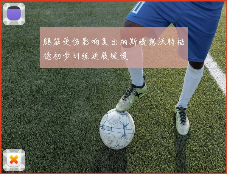 腿筋受伤影响复出纳斯透露沃特福德初步训练进展缓慢