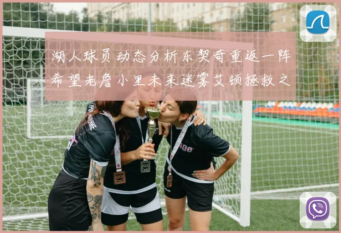 湖人球员动态分析东契奇重返一阵希望老詹小里未来迷雾艾顿拯救之战前景探讨