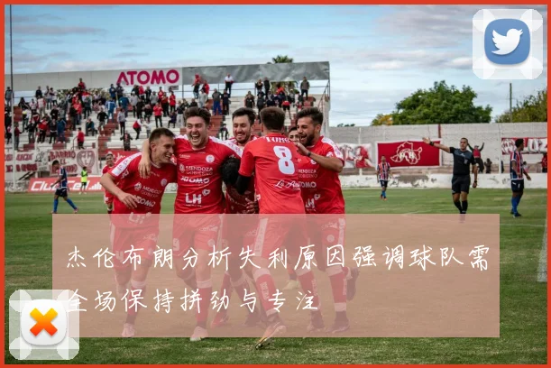 杰伦布朗分析失利原因强调球队需全场保持拼劲与专注