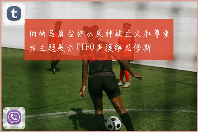 伯纳乌看台将以反种族主义和尊重为主题展示TIFO声援维尼修斯