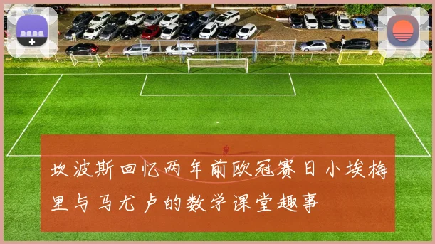坎波斯回忆两年前欧冠赛日小埃梅里与马尤卢的数学课堂趣事