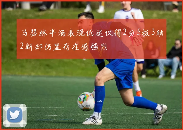 马瑟林半场表现低迷仅得2分5板3助2断却仍显存在感强烈