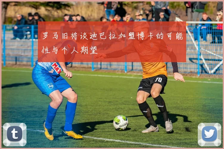 罗马旧将谈迪巴拉加盟博卡的可能性与个人期望