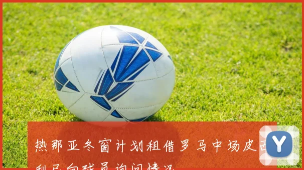 热那亚冬窗计划租借罗马中场皮西利已向球员询问情况