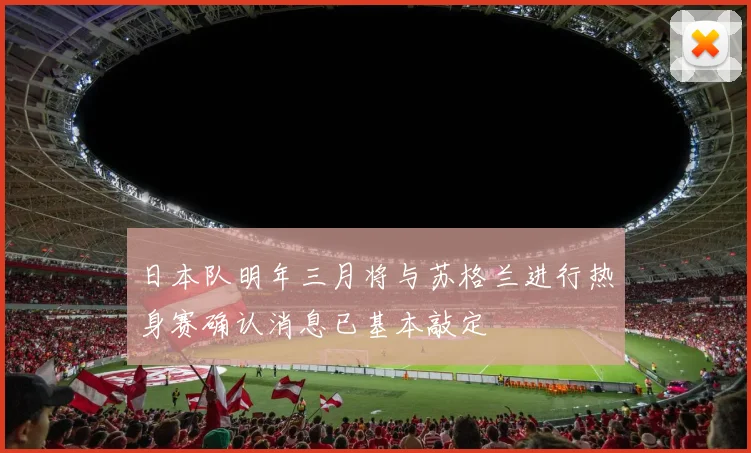 日本队明年三月将与苏格兰进行热身赛确认消息已基本敲定