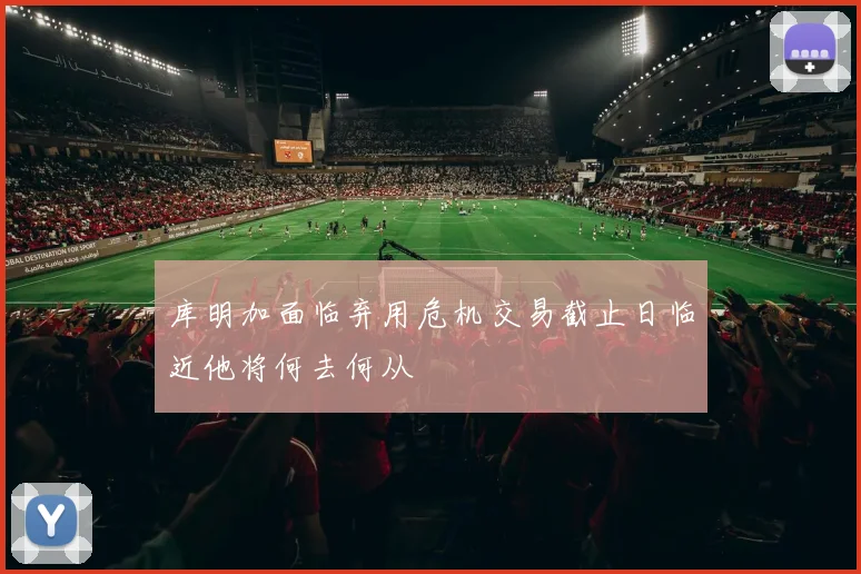库明加面临弃用危机交易截止日临近他将何去何从