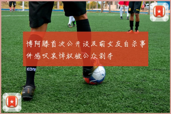 博阿滕首次公开谈及前女友自杀事件感叹哀悼权被公众剥夺