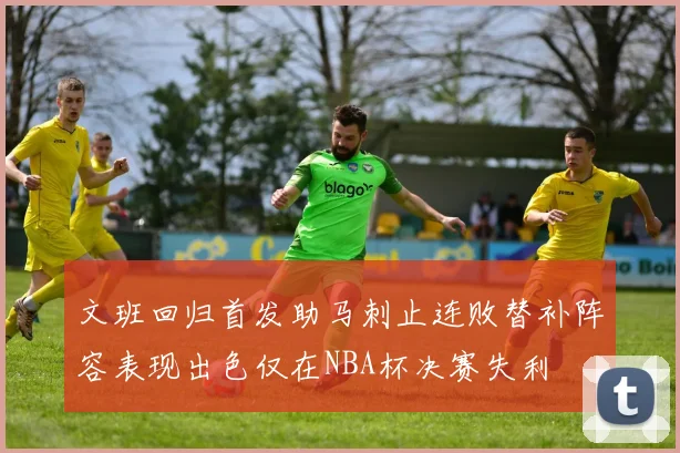 文班回归首发助马刺止连败替补阵容表现出色仅在NBA杯决赛失利