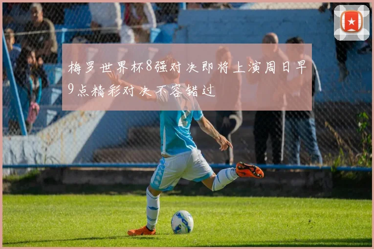 梅罗世界杯8强对决即将上演周日早9点精彩对决不容错过