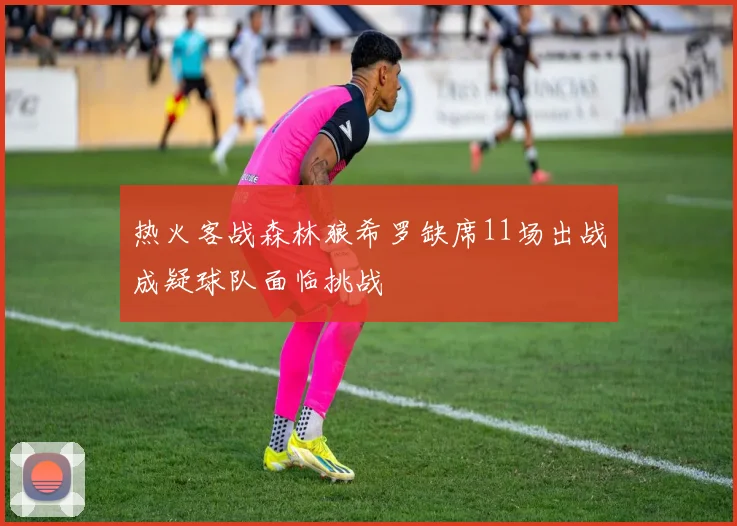 热火客战森林狼希罗缺席11场出战成疑球队面临挑战