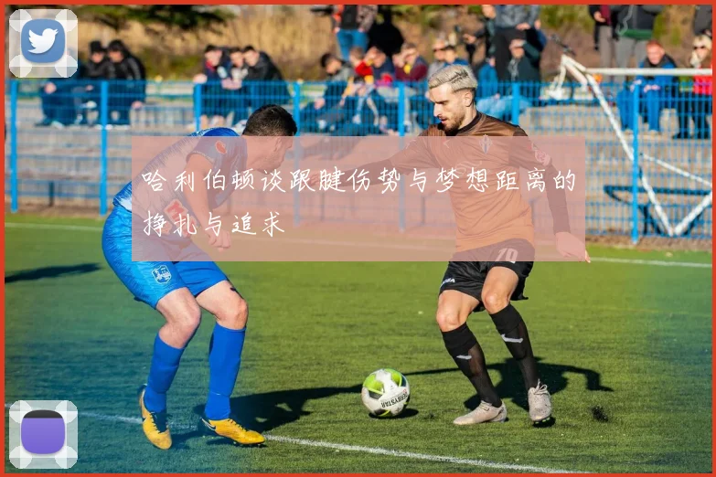 哈利伯顿谈跟腱伤势与梦想距离的挣扎与追求
