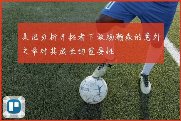 美记分析开拓者下放杨瀚森的意外之举对其成长的重要性