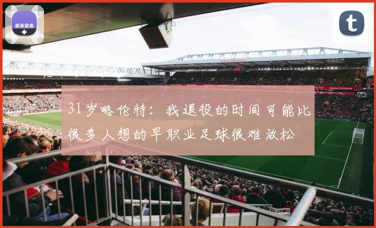 31岁略伦特：我退役的时间可能比很多人想的早职业足球很难放松