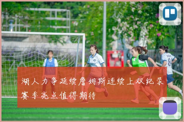湖人力争延续詹姆斯连续上双纪录赛季亮点值得期待