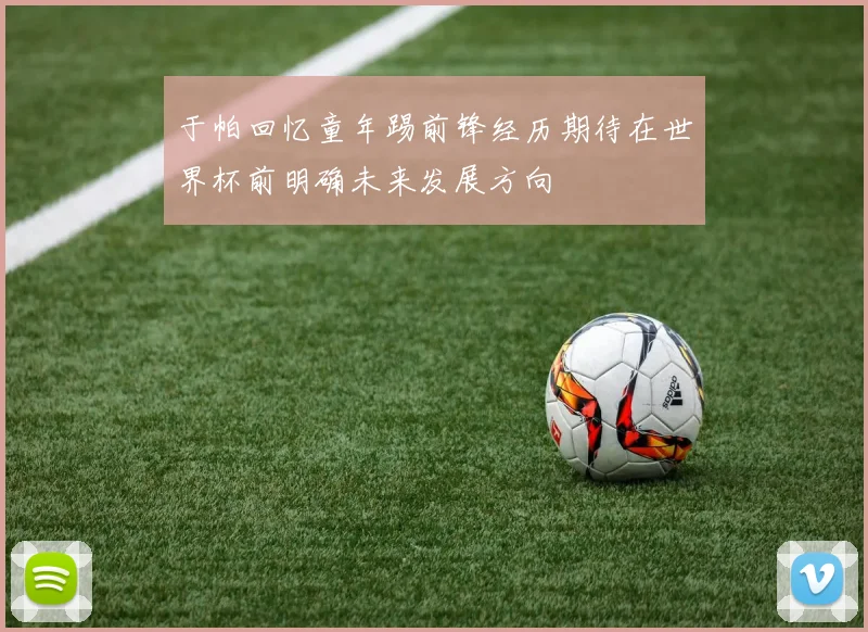 于帕回忆童年踢前锋经历期待在世界杯前明确未来发展方向