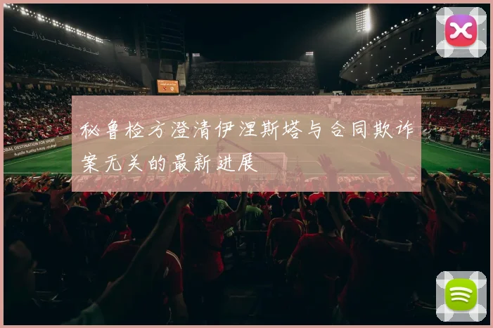 秘鲁检方澄清伊涅斯塔与合同欺诈案无关的最新进展