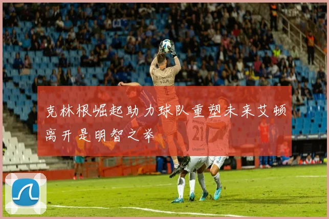 克林根崛起助力球队重塑未来艾顿离开是明智之举