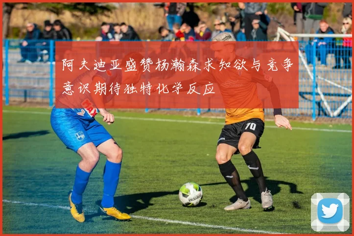 阿夫迪亚盛赞杨瀚森求知欲与竞争意识期待独特化学反应