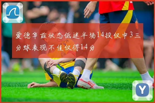 爱德华兹状态低迷半场14投仅中3三分球表现不佳仅得14分