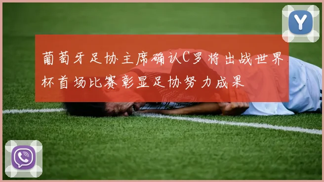 葡萄牙足协主席确认C罗将出战世界杯首场比赛彰显足协努力成果