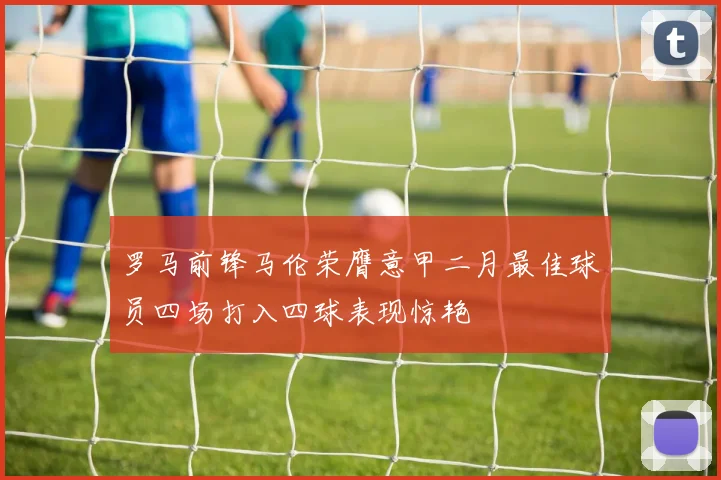 罗马前锋马伦荣膺意甲二月最佳球员四场打入四球表现惊艳