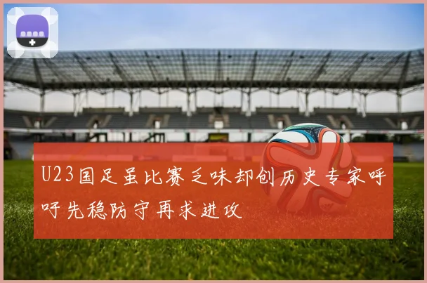 U23国足虽比赛乏味却创历史专家呼吁先稳防守再求进攻