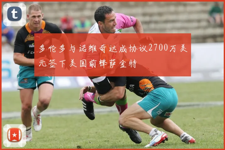 多伦多与诺维奇达成协议2700万美元签下美国前锋萨金特