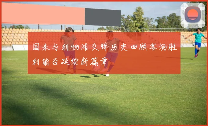 国米与利物浦交锋历史回顾客场胜利能否延续新篇章