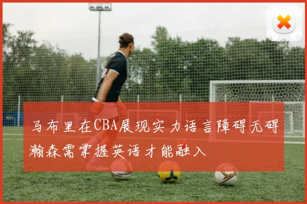 马布里在CBA展现实力语言障碍无碍瀚森需掌握英语才能融入