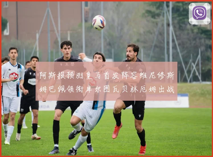 阿斯报预测皇马首发阵容维尼修斯姆巴佩领衔库尔图瓦贝林厄姆出战