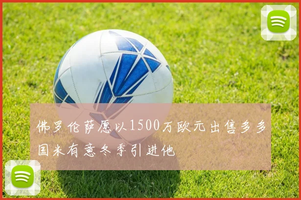佛罗伦萨愿以1500万欧元出售多多国米有意冬季引进他
