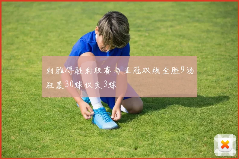 利雅得胜利联赛与亚冠双线全胜9场狂轰30球仅失3球