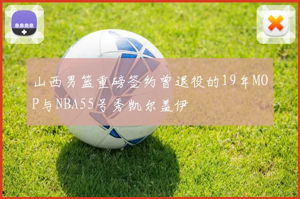 山西男篮重磅签约曾退役的19年MOP与NBA55号秀凯尔盖伊