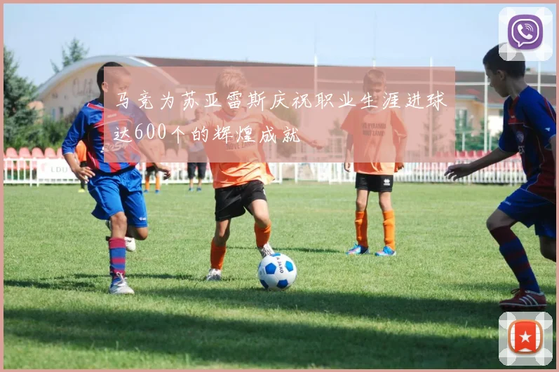 马竞为苏亚雷斯庆祝职业生涯进球达600个的辉煌成就