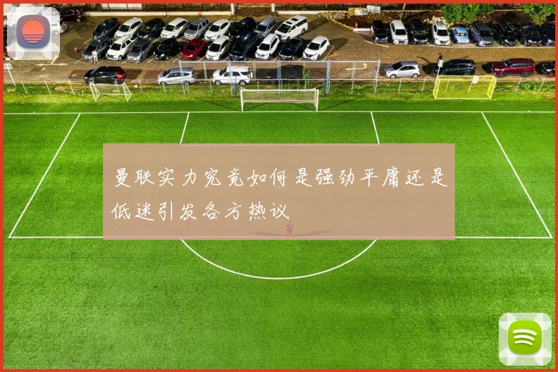 曼联实力究竟如何是强劲平庸还是低迷引发各方热议
