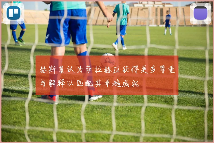 赫斯基认为萨拉赫应获得更多尊重与解释以匹配其卓越成就
