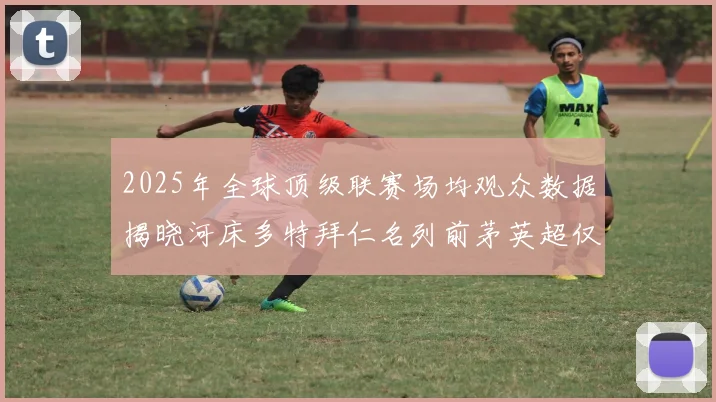 2025年全球顶级联赛场均观众数据揭晓河床多特拜仁名列前茅英超仅排第20位
