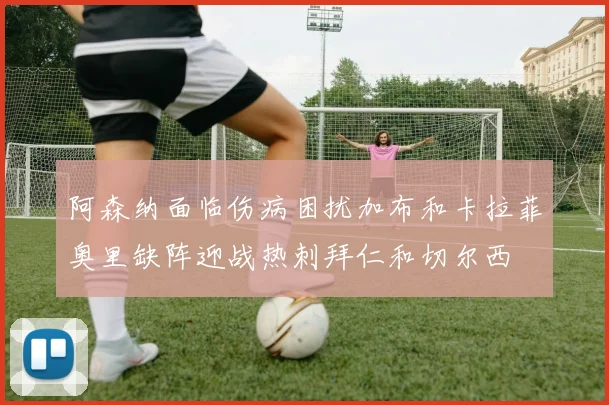阿森纳面临伤病困扰加布和卡拉菲奥里缺阵迎战热刺拜仁和切尔西