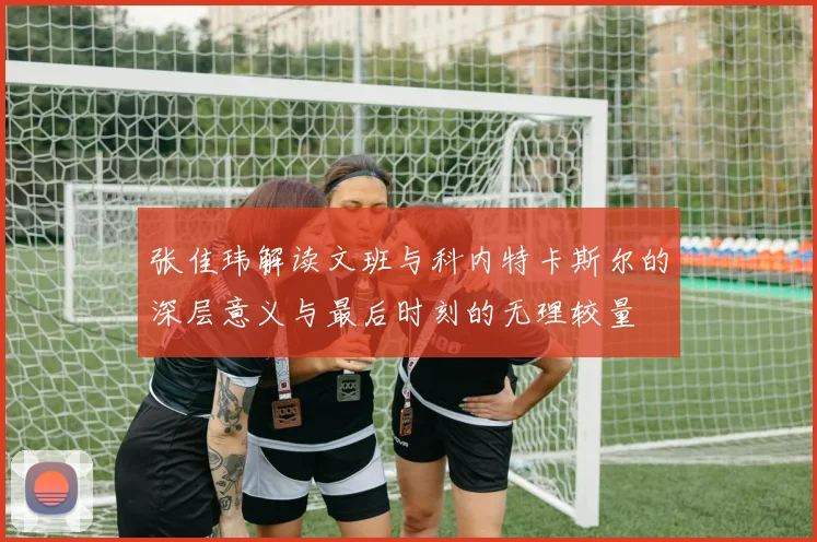 张佳玮解读文班与科内特卡斯尔的深层意义与最后时刻的无理较量