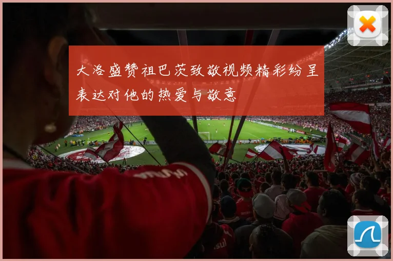 大洛盛赞祖巴茨致敬视频精彩纷呈表达对他的热爱与敬意