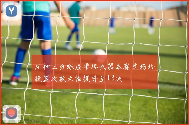 庄神三分球成常规武器本赛季场均投篮次数大幅提升至13次