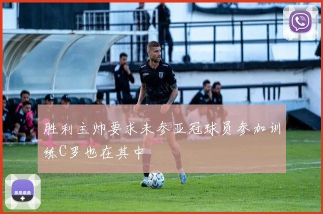 胜利主帅要求未参亚冠球员参加训练C罗也在其中