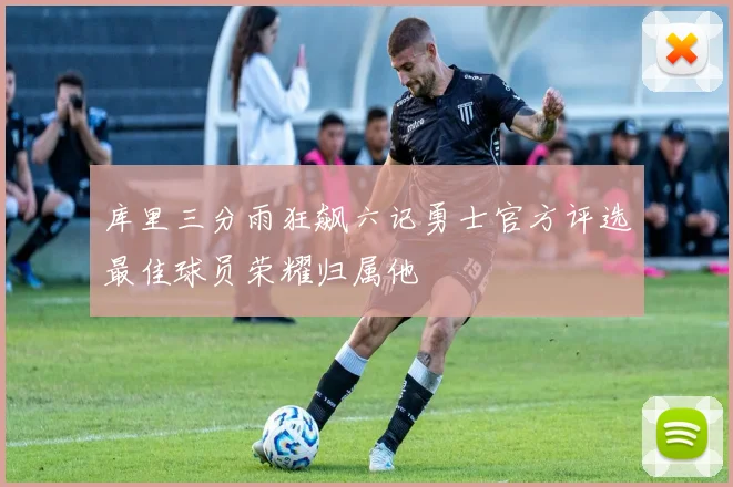 库里三分雨狂飙六记勇士官方评选最佳球员荣耀归属他