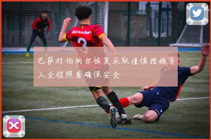 巴萨对伯纳尔恢复采取谨慎措施专人全程照看确保安全