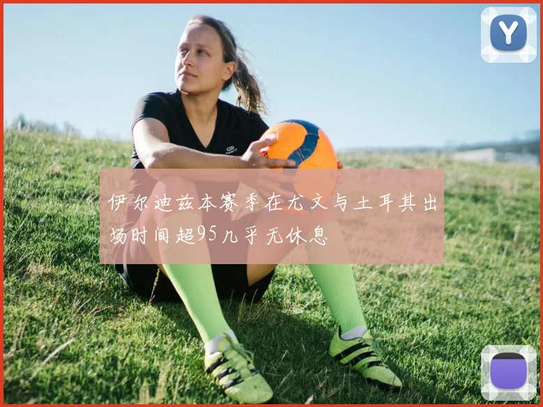伊尔迪兹本赛季在尤文与土耳其出场时间超95几乎无休息