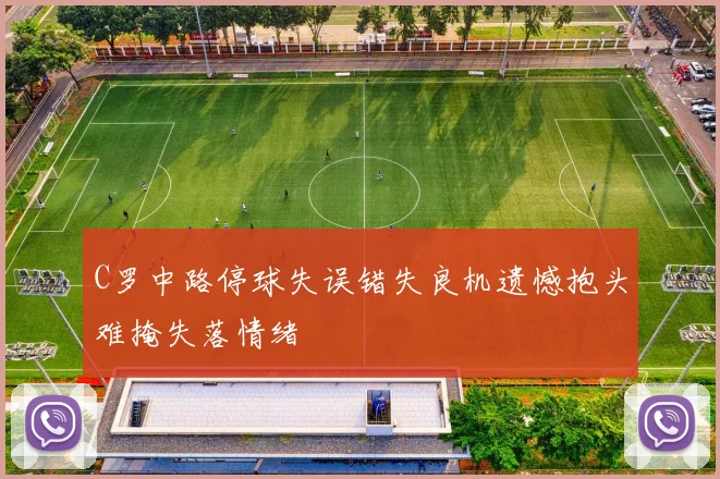 C罗中路停球失误错失良机遗憾抱头难掩失落情绪