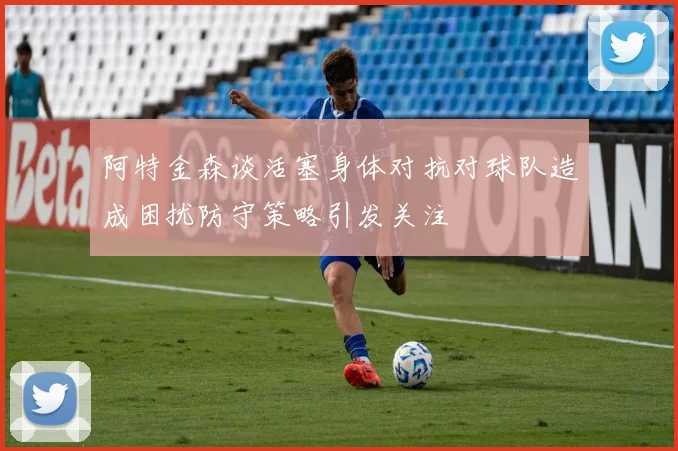 阿特金森谈活塞身体对抗对球队造成困扰防守策略引发关注
