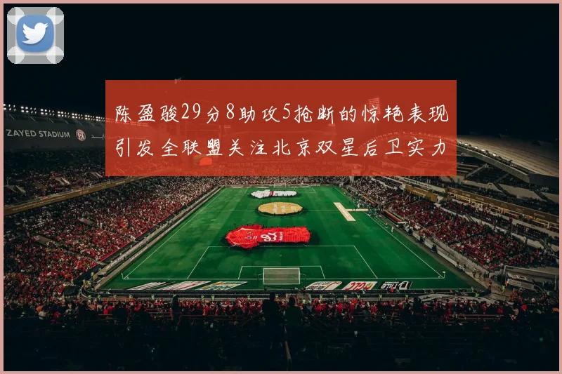 陈盈骏29分8助攻5抢断的惊艳表现引发全联盟关注北京双星后卫实力不容小觑